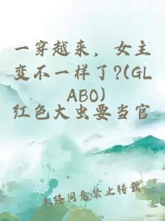 一穿越来，女主变不一样了?(GL ABO)