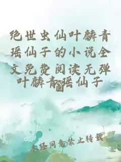 绝世虫仙叶麟青瑶仙子的小说全文免费阅读无弹窗